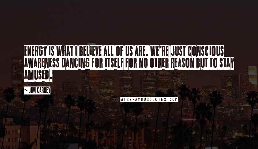 Jim Carrey Quotes: Energy is what I believe all of us are. We're just conscious awareness dancing for itself for no other reason but to stay amused.