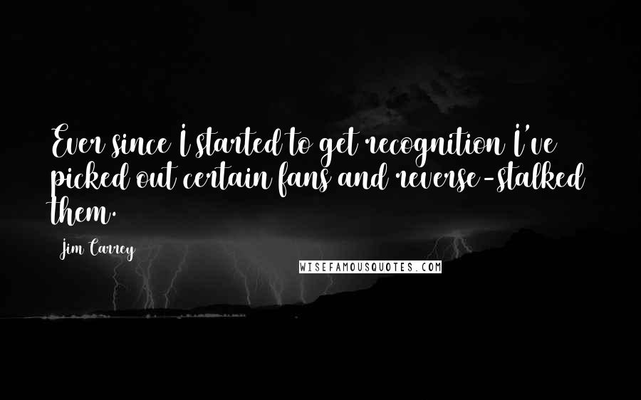 Jim Carrey Quotes: Ever since I started to get recognition I've picked out certain fans and reverse-stalked them.