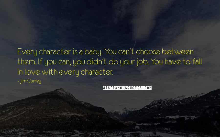 Jim Carrey Quotes: Every character is a baby. You can't choose between them. If you can, you didn't do your job. You have to fall in love with every character.