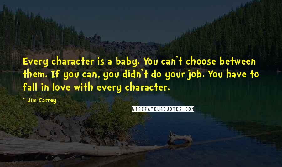 Jim Carrey Quotes: Every character is a baby. You can't choose between them. If you can, you didn't do your job. You have to fall in love with every character.