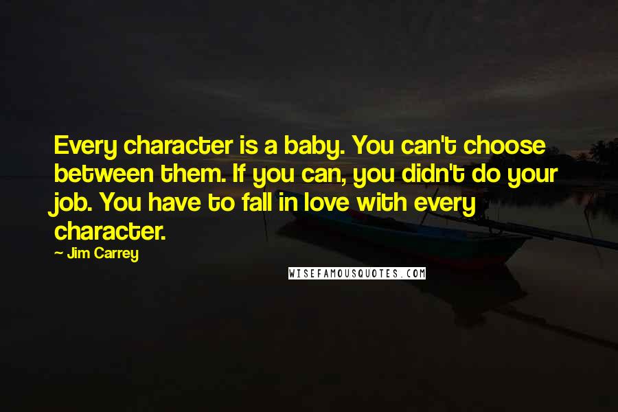 Jim Carrey Quotes: Every character is a baby. You can't choose between them. If you can, you didn't do your job. You have to fall in love with every character.