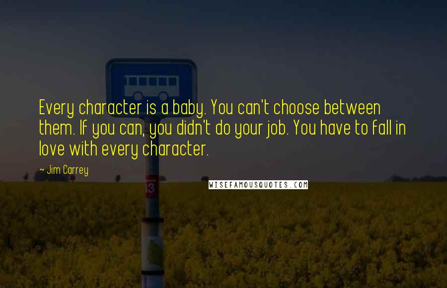 Jim Carrey Quotes: Every character is a baby. You can't choose between them. If you can, you didn't do your job. You have to fall in love with every character.