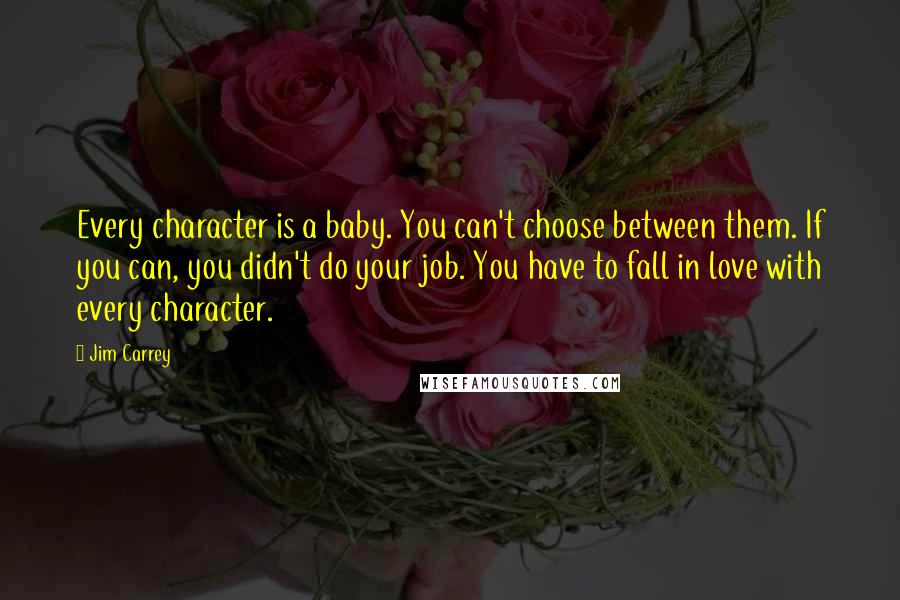 Jim Carrey Quotes: Every character is a baby. You can't choose between them. If you can, you didn't do your job. You have to fall in love with every character.