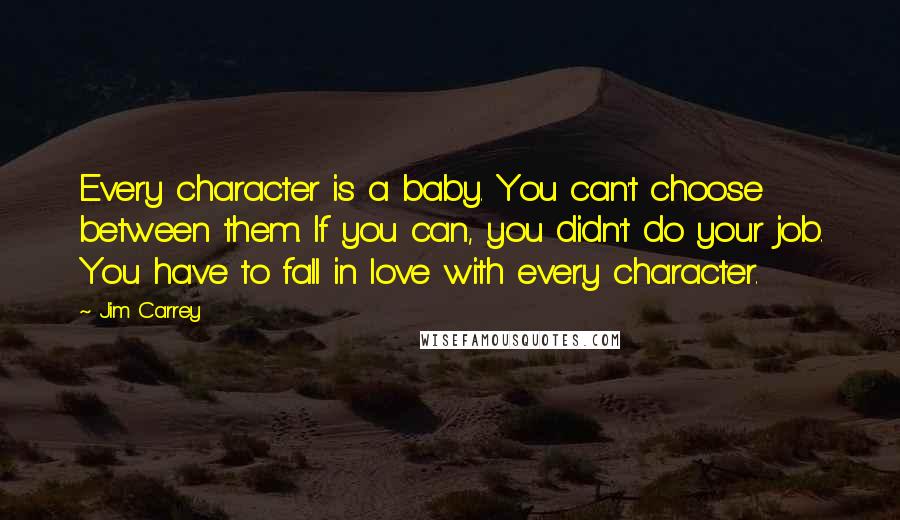 Jim Carrey Quotes: Every character is a baby. You can't choose between them. If you can, you didn't do your job. You have to fall in love with every character.