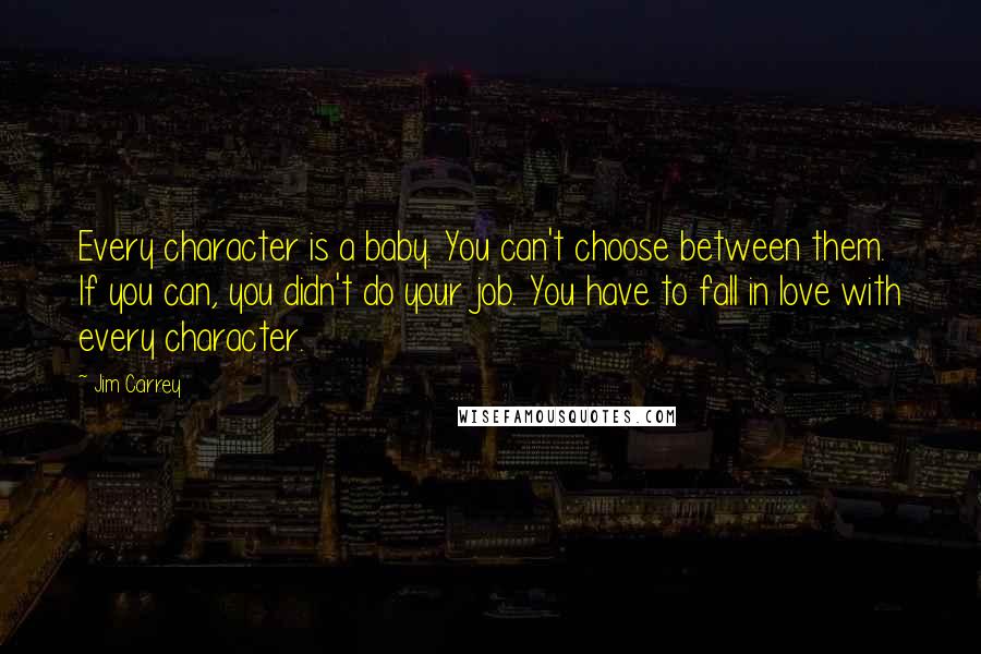 Jim Carrey Quotes: Every character is a baby. You can't choose between them. If you can, you didn't do your job. You have to fall in love with every character.