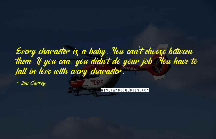 Jim Carrey Quotes: Every character is a baby. You can't choose between them. If you can, you didn't do your job. You have to fall in love with every character.