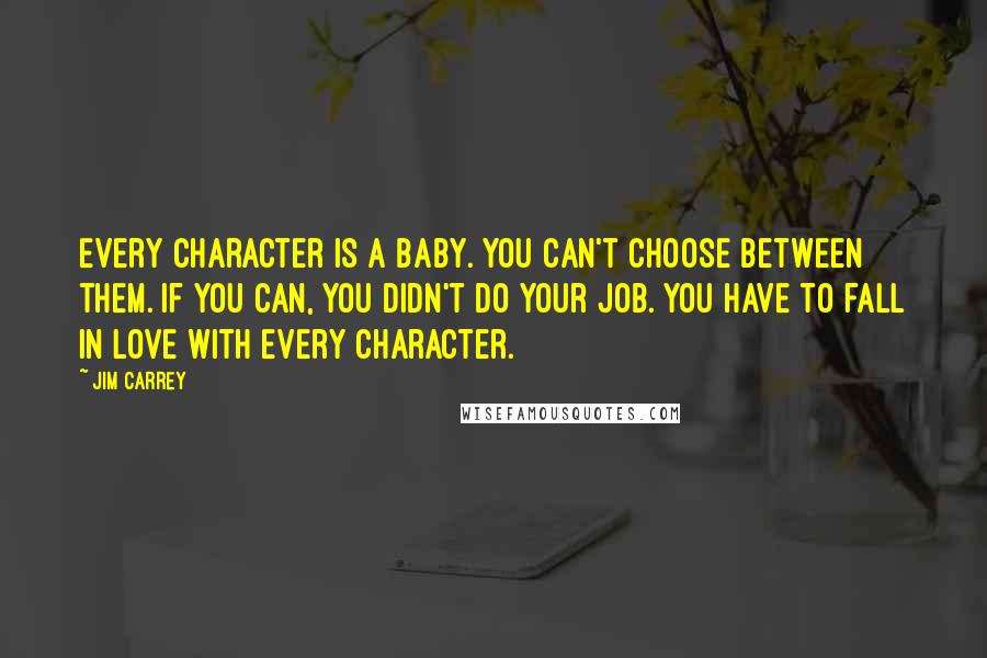 Jim Carrey Quotes: Every character is a baby. You can't choose between them. If you can, you didn't do your job. You have to fall in love with every character.