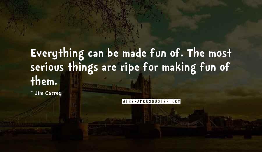 Jim Carrey Quotes: Everything can be made fun of. The most serious things are ripe for making fun of them.
