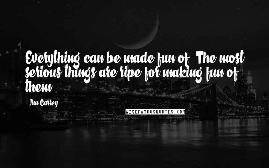 Jim Carrey Quotes: Everything can be made fun of. The most serious things are ripe for making fun of them.