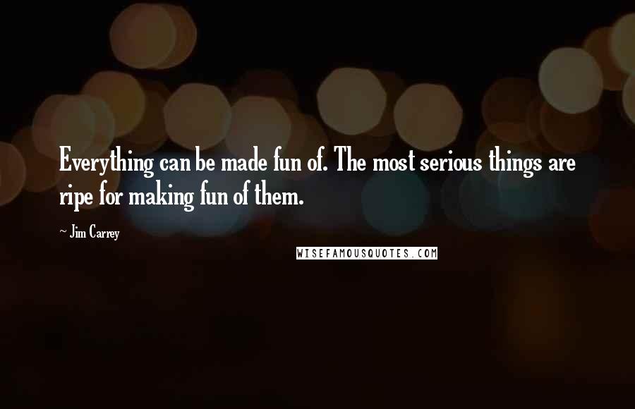 Jim Carrey Quotes: Everything can be made fun of. The most serious things are ripe for making fun of them.