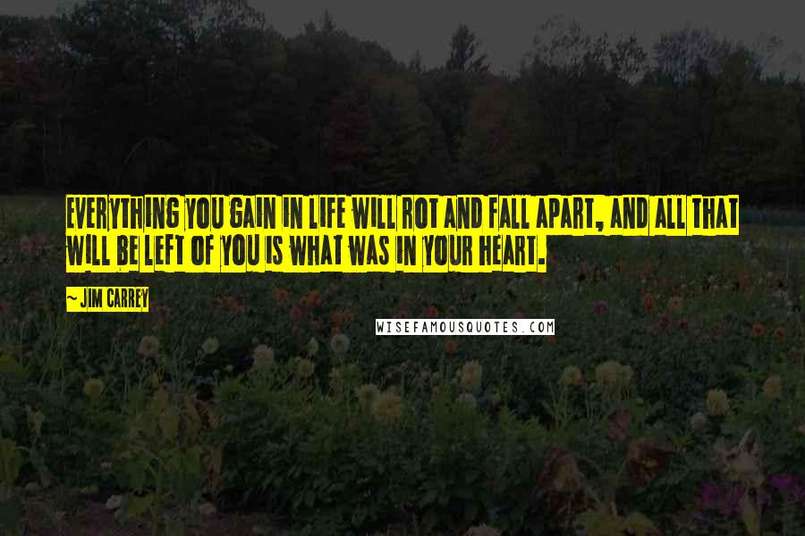 Jim Carrey Quotes: Everything you gain in life will rot and fall apart, and all that will be left of you is what was in your heart.