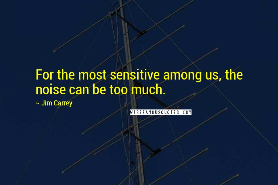 Jim Carrey Quotes: For the most sensitive among us, the noise can be too much.