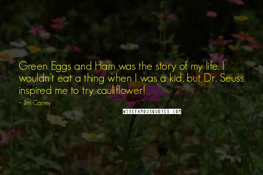 Jim Carrey Quotes: Green Eggs and Ham was the story of my life. I wouldn't eat a thing when I was a kid, but Dr. Seuss inspired me to try cauliflower!