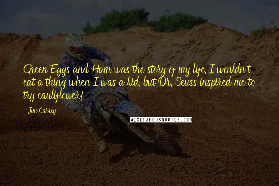 Jim Carrey Quotes: Green Eggs and Ham was the story of my life. I wouldn't eat a thing when I was a kid, but Dr. Seuss inspired me to try cauliflower!