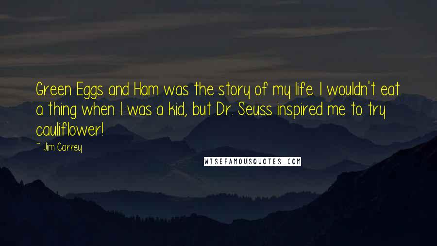 Jim Carrey Quotes: Green Eggs and Ham was the story of my life. I wouldn't eat a thing when I was a kid, but Dr. Seuss inspired me to try cauliflower!