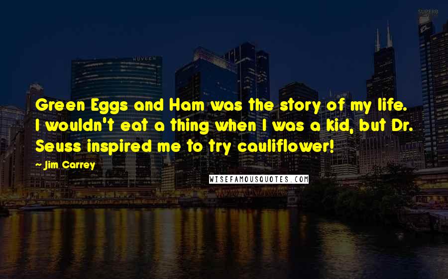 Jim Carrey Quotes: Green Eggs and Ham was the story of my life. I wouldn't eat a thing when I was a kid, but Dr. Seuss inspired me to try cauliflower!