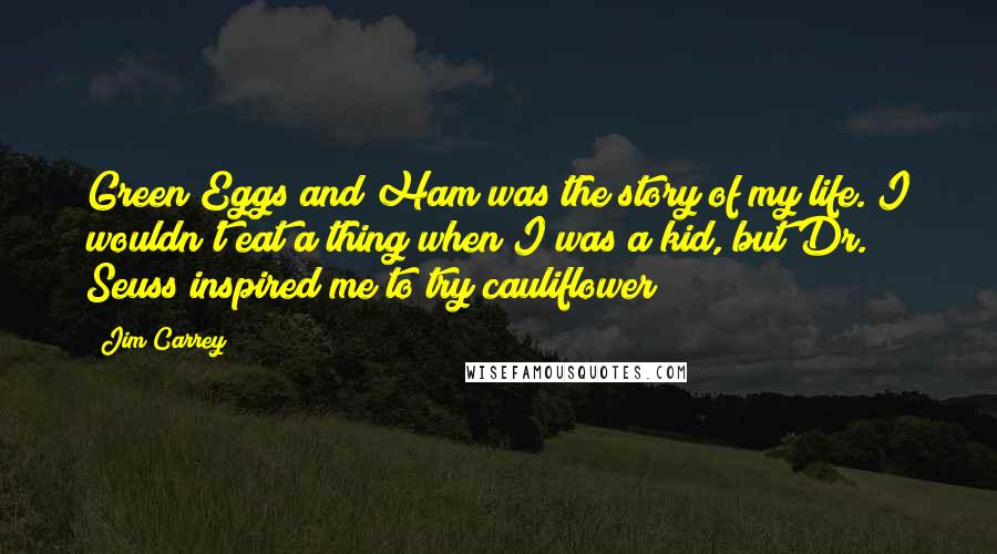 Jim Carrey Quotes: Green Eggs and Ham was the story of my life. I wouldn't eat a thing when I was a kid, but Dr. Seuss inspired me to try cauliflower!