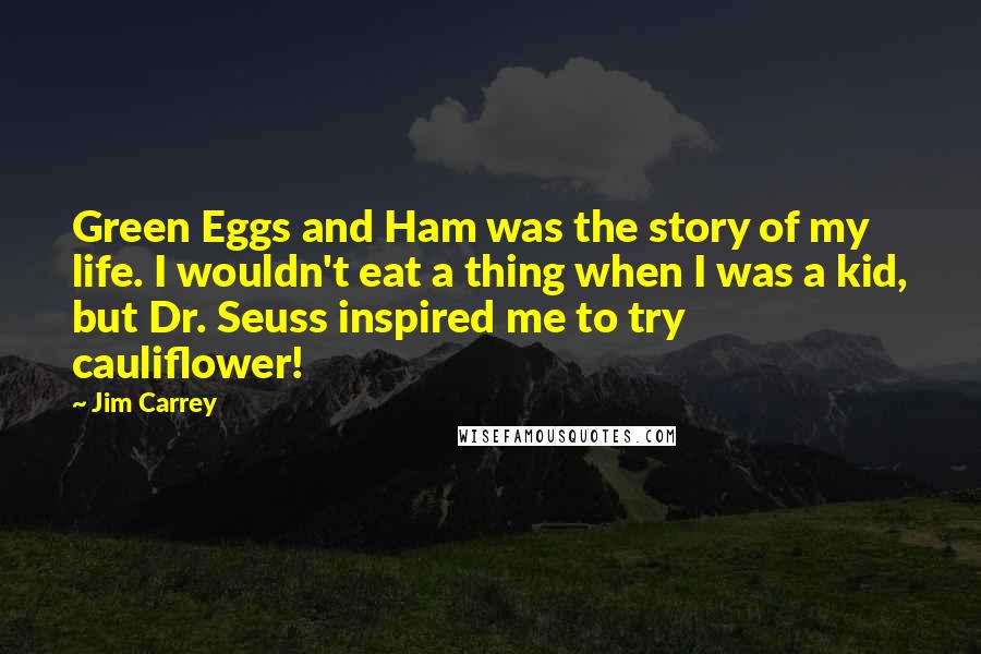 Jim Carrey Quotes: Green Eggs and Ham was the story of my life. I wouldn't eat a thing when I was a kid, but Dr. Seuss inspired me to try cauliflower!