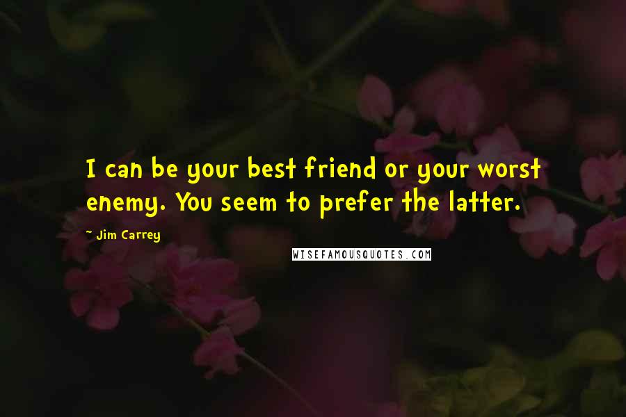 Jim Carrey Quotes: I can be your best friend or your worst enemy. You seem to prefer the latter.