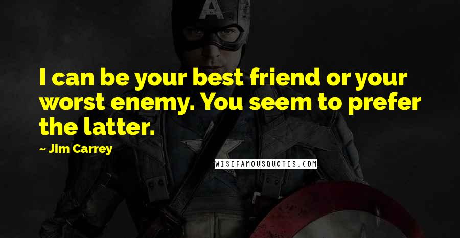 Jim Carrey Quotes: I can be your best friend or your worst enemy. You seem to prefer the latter.