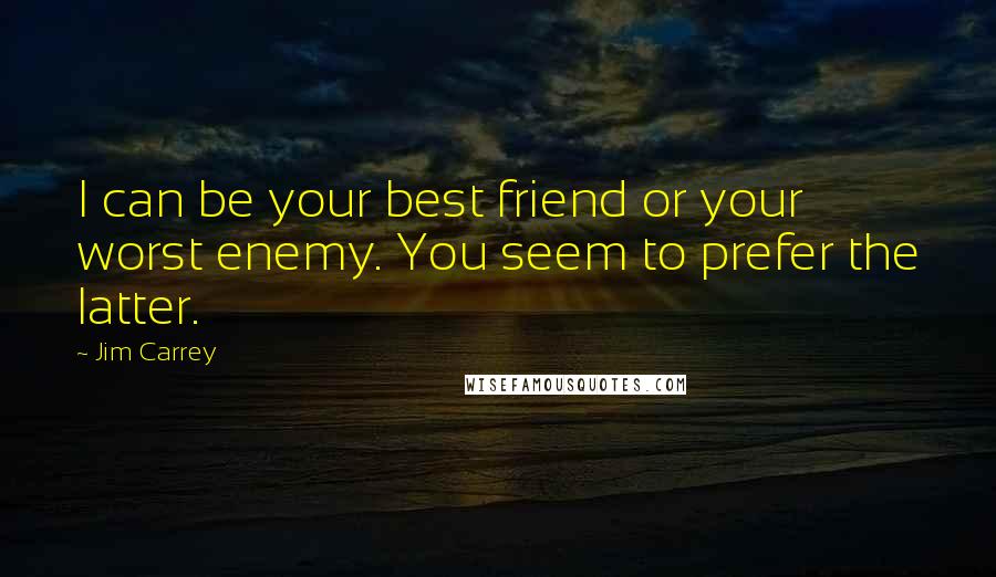 Jim Carrey Quotes: I can be your best friend or your worst enemy. You seem to prefer the latter.