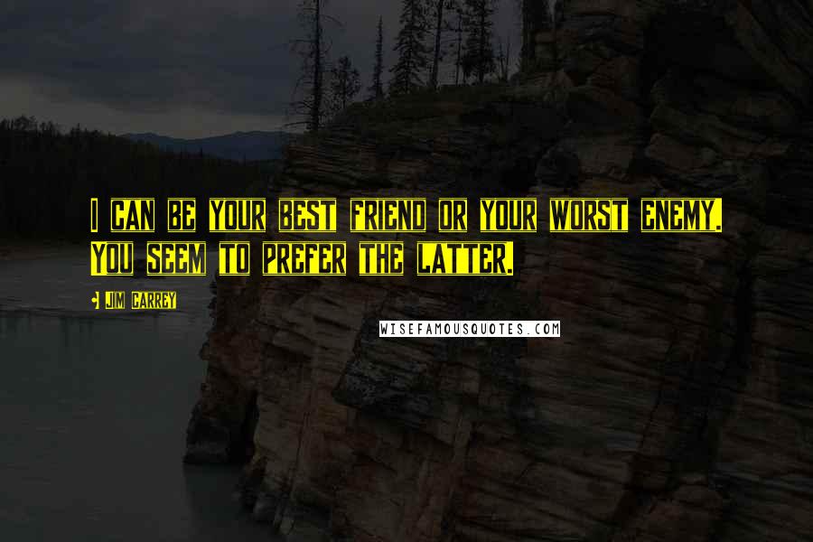 Jim Carrey Quotes: I can be your best friend or your worst enemy. You seem to prefer the latter.