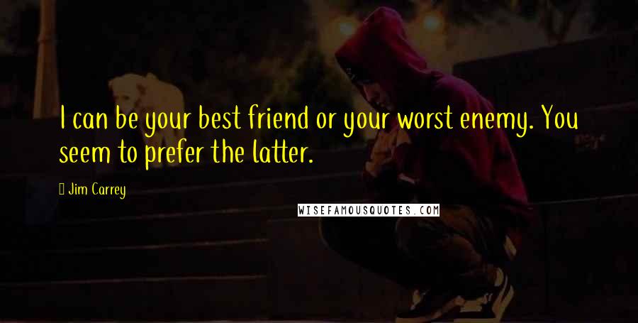 Jim Carrey Quotes: I can be your best friend or your worst enemy. You seem to prefer the latter.