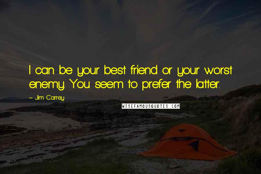 Jim Carrey Quotes: I can be your best friend or your worst enemy. You seem to prefer the latter.