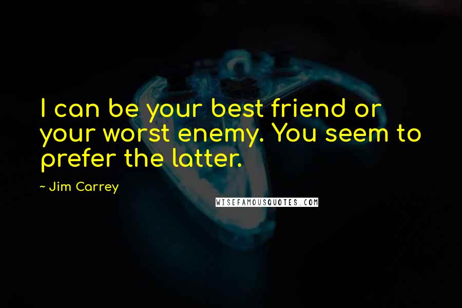 Jim Carrey Quotes: I can be your best friend or your worst enemy. You seem to prefer the latter.
