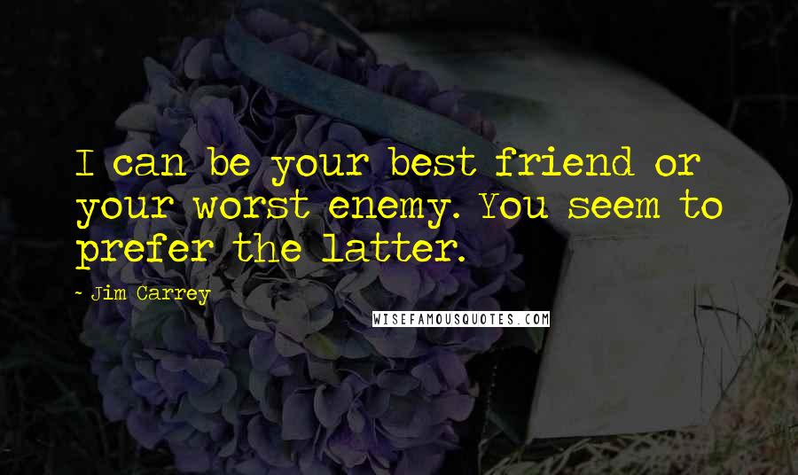 Jim Carrey Quotes: I can be your best friend or your worst enemy. You seem to prefer the latter.
