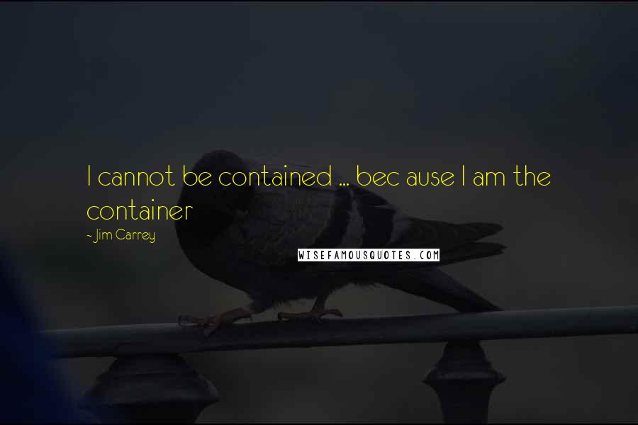 Jim Carrey Quotes: I cannot be contained ... bec ause I am the container