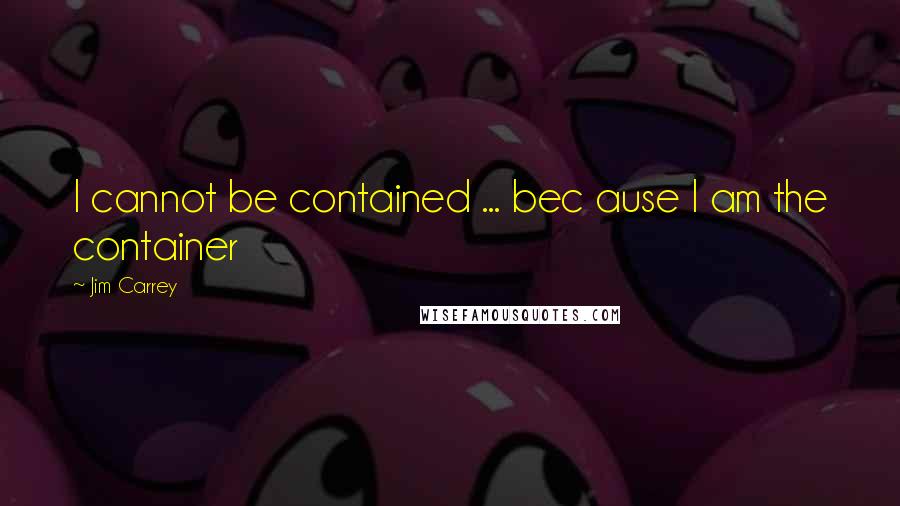 Jim Carrey Quotes: I cannot be contained ... bec ause I am the container