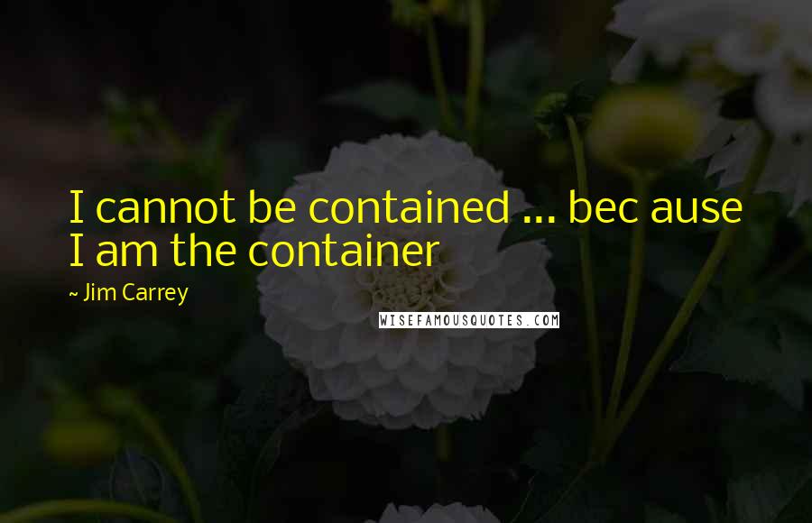 Jim Carrey Quotes: I cannot be contained ... bec ause I am the container