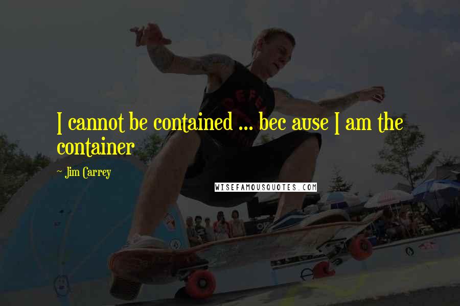 Jim Carrey Quotes: I cannot be contained ... bec ause I am the container