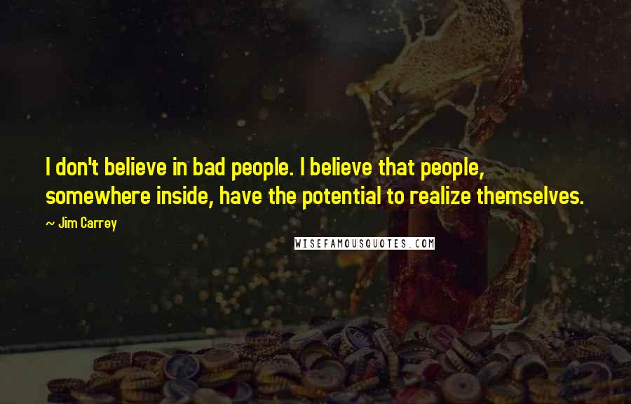 Jim Carrey Quotes: I don't believe in bad people. I believe that people, somewhere inside, have the potential to realize themselves.
