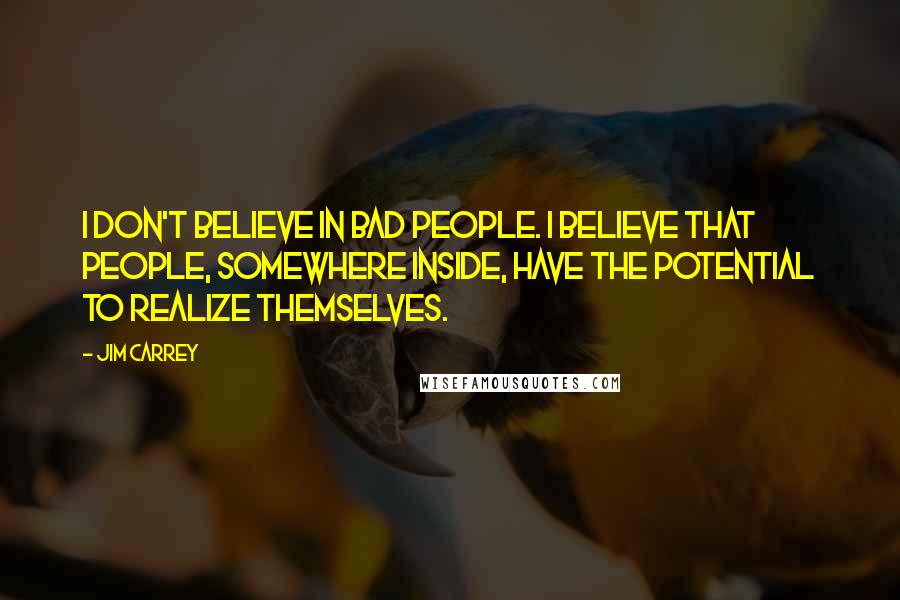Jim Carrey Quotes: I don't believe in bad people. I believe that people, somewhere inside, have the potential to realize themselves.