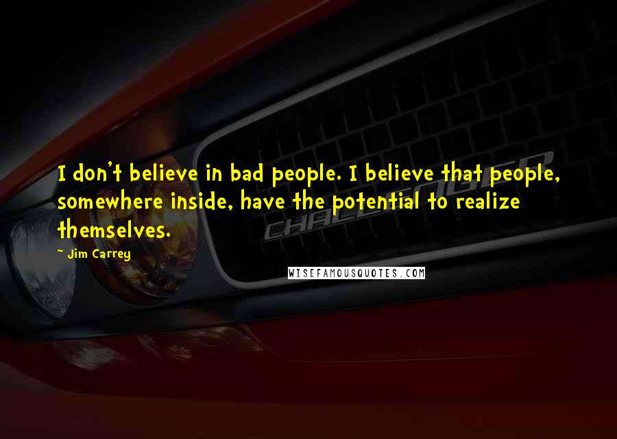 Jim Carrey Quotes: I don't believe in bad people. I believe that people, somewhere inside, have the potential to realize themselves.