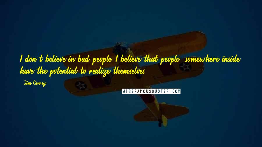 Jim Carrey Quotes: I don't believe in bad people. I believe that people, somewhere inside, have the potential to realize themselves.
