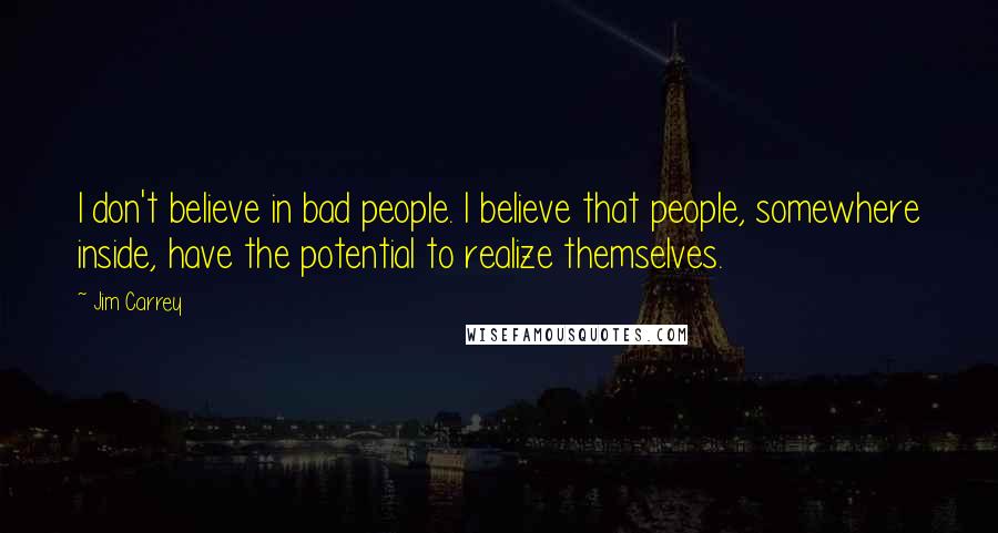 Jim Carrey Quotes: I don't believe in bad people. I believe that people, somewhere inside, have the potential to realize themselves.