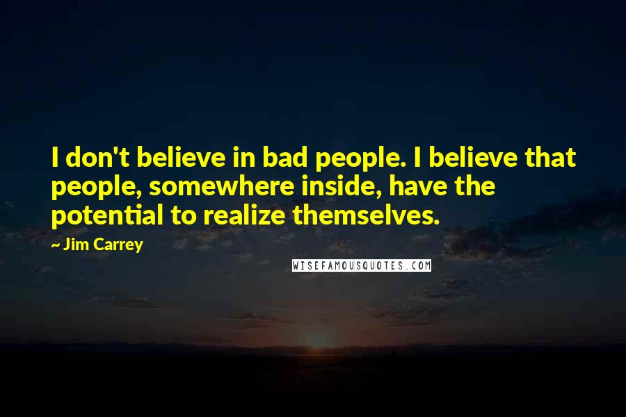 Jim Carrey Quotes: I don't believe in bad people. I believe that people, somewhere inside, have the potential to realize themselves.