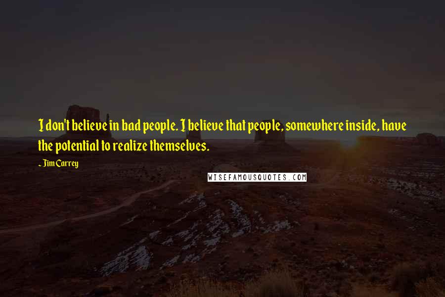 Jim Carrey Quotes: I don't believe in bad people. I believe that people, somewhere inside, have the potential to realize themselves.