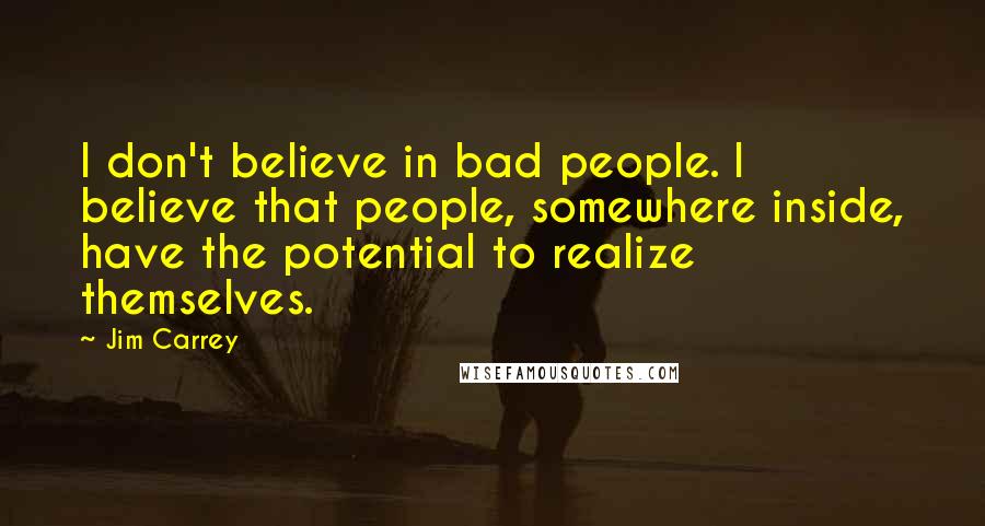 Jim Carrey Quotes: I don't believe in bad people. I believe that people, somewhere inside, have the potential to realize themselves.