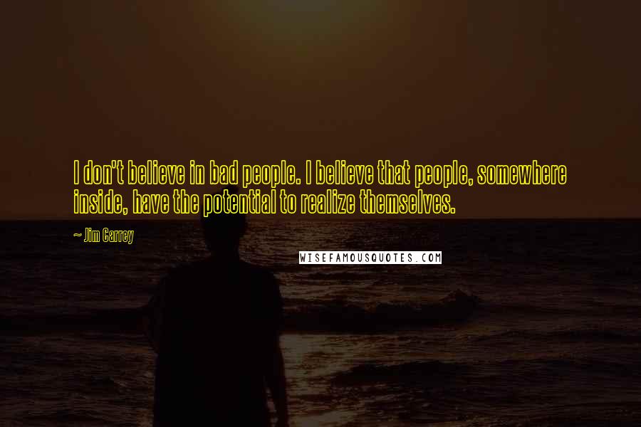 Jim Carrey Quotes: I don't believe in bad people. I believe that people, somewhere inside, have the potential to realize themselves.