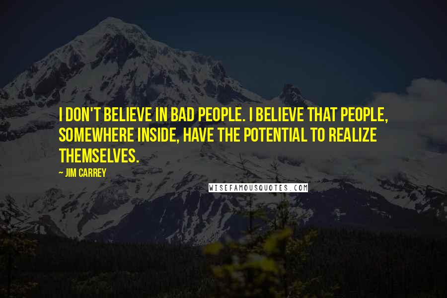 Jim Carrey Quotes: I don't believe in bad people. I believe that people, somewhere inside, have the potential to realize themselves.