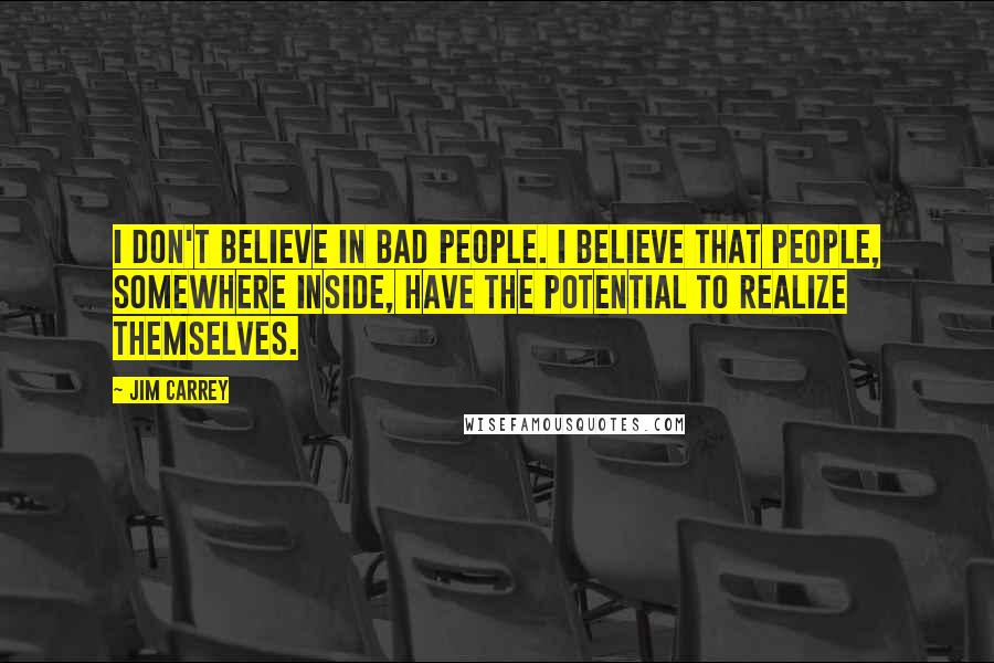 Jim Carrey Quotes: I don't believe in bad people. I believe that people, somewhere inside, have the potential to realize themselves.