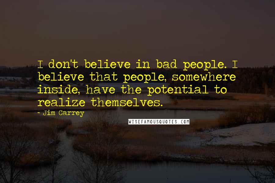 Jim Carrey Quotes: I don't believe in bad people. I believe that people, somewhere inside, have the potential to realize themselves.