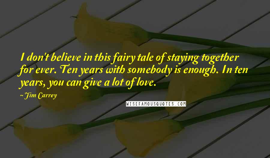 Jim Carrey Quotes: I don't believe in this fairy tale of staying together for ever. Ten years with somebody is enough. In ten years, you can give a lot of love.