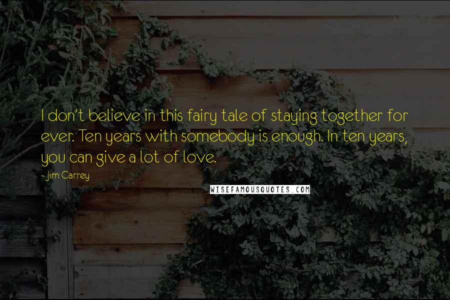 Jim Carrey Quotes: I don't believe in this fairy tale of staying together for ever. Ten years with somebody is enough. In ten years, you can give a lot of love.