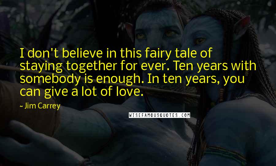 Jim Carrey Quotes: I don't believe in this fairy tale of staying together for ever. Ten years with somebody is enough. In ten years, you can give a lot of love.