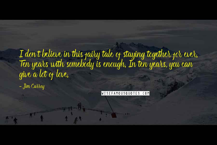 Jim Carrey Quotes: I don't believe in this fairy tale of staying together for ever. Ten years with somebody is enough. In ten years, you can give a lot of love.